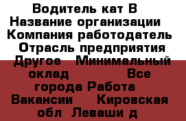 Водитель кат В › Название организации ­ Компания-работодатель › Отрасль предприятия ­ Другое › Минимальный оклад ­ 35 000 - Все города Работа » Вакансии   . Кировская обл.,Леваши д.